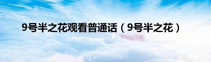 9號(hào)半之花觀看普通話（9號(hào)半之花）