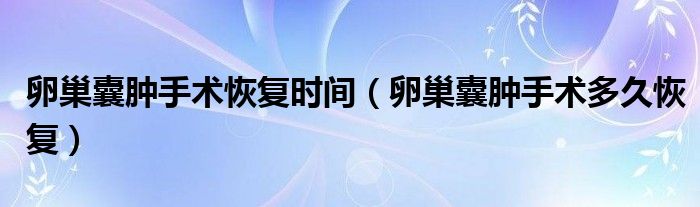 卵巢囊腫手術(shù)恢復(fù)時間（卵巢囊腫手術(shù)多久恢復(fù)）