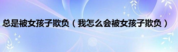 總是被女孩子欺負（我怎么會被女孩子欺負）