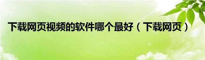 下載網(wǎng)頁視頻的軟件哪個最好（下載網(wǎng)頁）