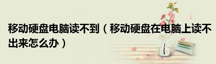 移動硬盤電腦讀不到（移動硬盤在電腦上讀不出來怎么辦）