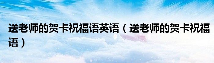 送老師的賀卡祝福語英語（送老師的賀卡祝福語）