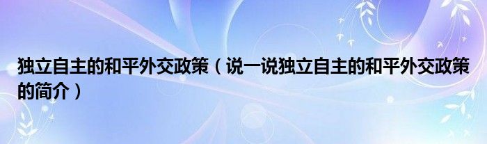 獨立自主的和平外交政策（說一說獨立自主的和平外交政策的簡介）