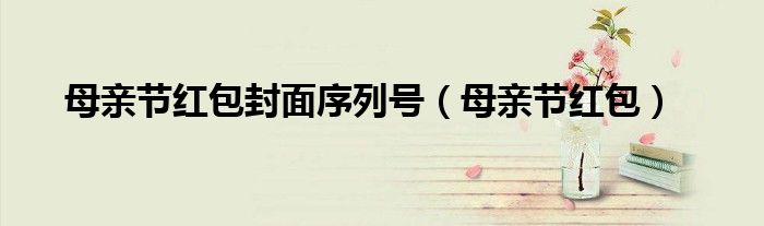 母親節(jié)紅包封面序列號(hào)（母親節(jié)紅包）
