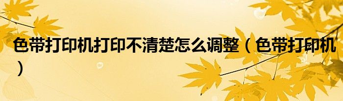 色帶打印機打印不清楚怎么調(diào)整（色帶打印機）