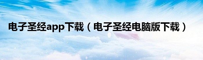 電子圣經(jīng)app下載（電子圣經(jīng)電腦版下載）