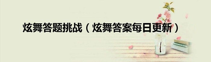 炫舞答題挑戰(zhàn)（炫舞答案每日更新）