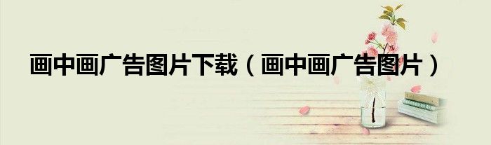 畫中畫廣告圖片下載（畫中畫廣告圖片）