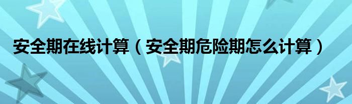安全期在線計算（安全期危險期怎么計算）