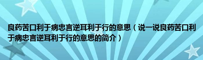 良藥苦口利于病忠言逆耳利于行的意思（說一說良藥苦口利于病忠言逆耳利于行的意思的簡(jiǎn)介）