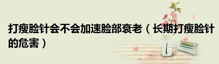 打瘦臉針會不會加速臉部衰老（長期打瘦臉針的危害）