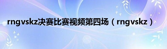 rngvskz決賽比賽視頻第四場(chǎng)（rngvskz）