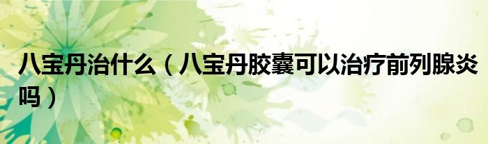 八寶丹治什么（八寶丹膠囊可以治療前列腺炎嗎）