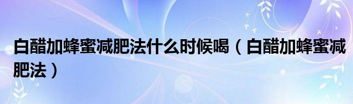 白醋加蜂蜜減肥法什么時(shí)候喝（白醋加蜂蜜減肥法）