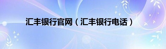 匯豐銀行官網(wǎng)（匯豐銀行電話）