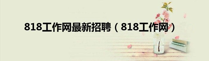 818工作網(wǎng)最新招聘（818工作網(wǎng)）