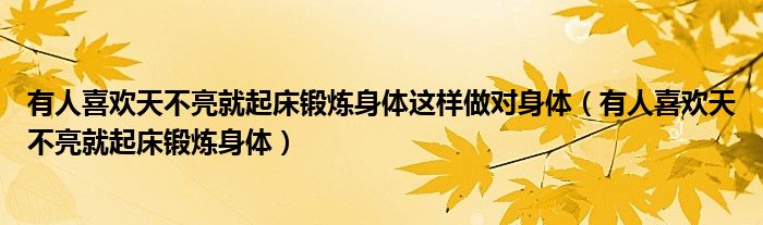 有人喜歡天不亮就起床鍛煉身體這樣做對(duì)身體（有人喜歡天不亮就起床鍛煉身體）