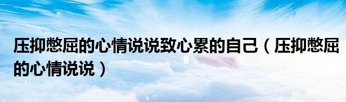 壓抑憋屈的心情說(shuō)說(shuō)致心累的自己（壓抑憋屈的心情說(shuō)說(shuō)）