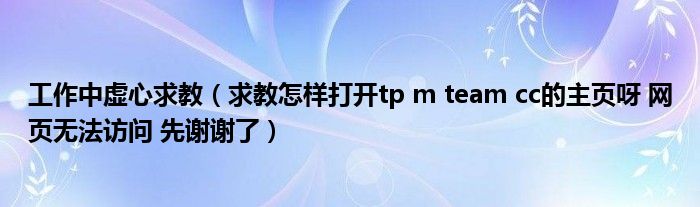 工作中虛心求教（求教怎樣打開(kāi)tp m team cc的主頁(yè)呀 網(wǎng)頁(yè)無(wú)法訪問(wèn) 先謝謝了）
