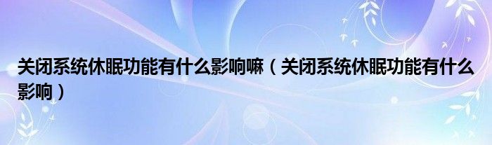 關閉系統(tǒng)休眠功能有什么影響嘛（關閉系統(tǒng)休眠功能有什么影響）