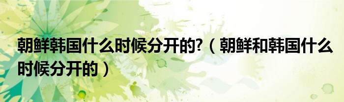 朝鮮韓國什么時候分開的?（朝鮮和韓國什么時候分開的）