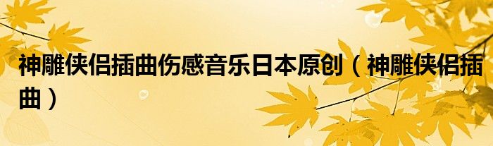 神雕俠侶插曲傷感音樂日本原創(chuàng)（神雕俠侶插曲）