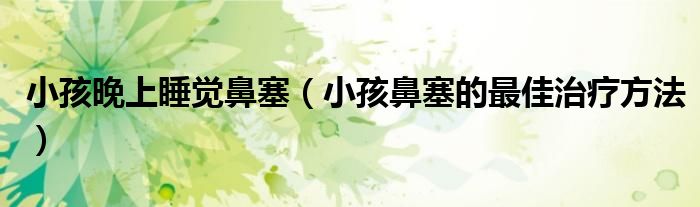 小孩晚上睡覺鼻塞（小孩鼻塞的最佳治療方法）