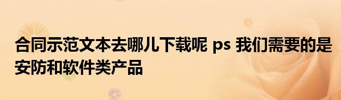 合同示范文本去哪兒下載呢 ps 我們需要的是安防和軟件類產(chǎn)品