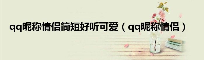 qq昵稱情侶簡短好聽可愛（qq昵稱情侶）