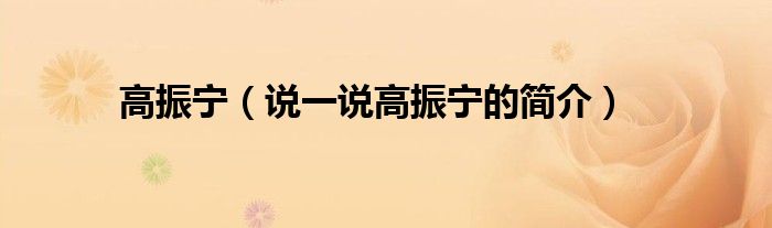 高振寧（說一說高振寧的簡介）