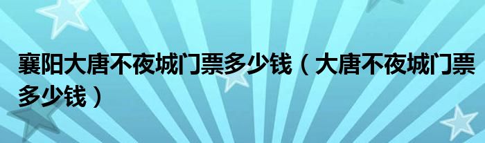 襄陽大唐不夜城門票多少錢（大唐不夜城門票多少錢）
