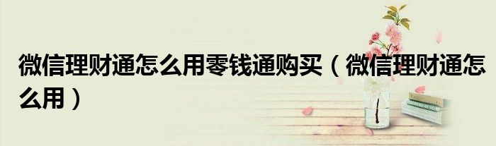 微信理財(cái)通怎么用零錢(qián)通購(gòu)買(mǎi)（微信理財(cái)通怎么用）