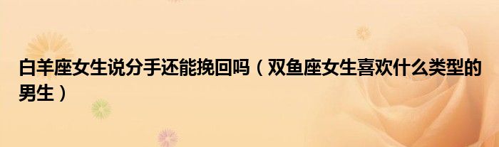 白羊座女生說分手還能挽回嗎（雙魚座女生喜歡什么類型的男生）