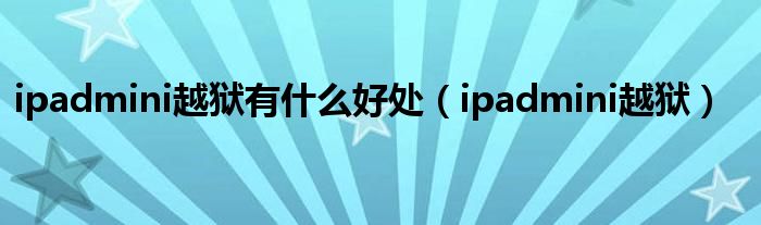ipadmini越獄有什么好處（ipadmini越獄）