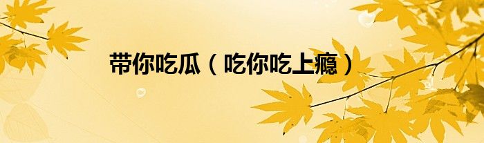 帶你吃瓜（吃你吃上癮）