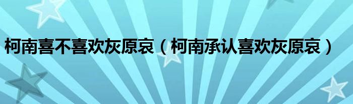 柯南喜不喜歡灰原哀（柯南承認(rèn)喜歡灰原哀）