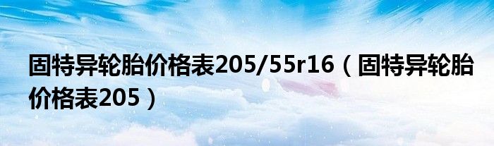 固特異輪胎價(jià)格表205/55r16（固特異輪胎價(jià)格表205）