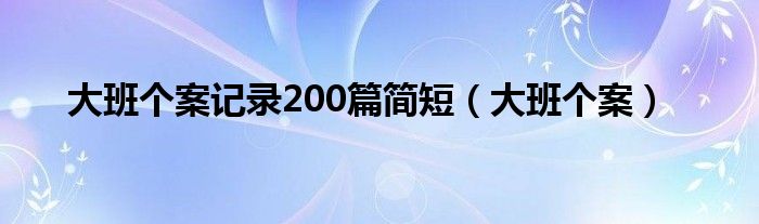 大班個(gè)案記錄200篇簡(jiǎn)短（大班個(gè)案）