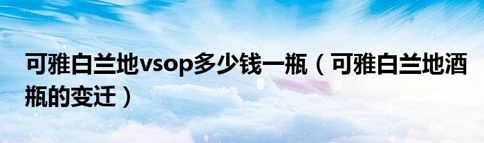 可雅白蘭地vsop多少錢一瓶（可雅白蘭地酒瓶的變遷）