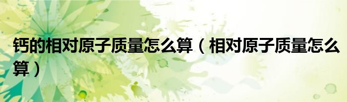 鈣的相對原子質(zhì)量怎么算（相對原子質(zhì)量怎么算）