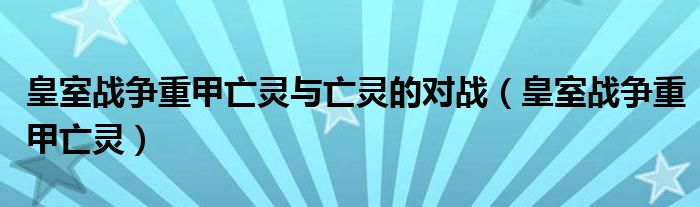 皇室戰(zhàn)爭(zhēng)重甲亡靈與亡靈的對(duì)戰(zhàn)（皇室戰(zhàn)爭(zhēng)重甲亡靈）