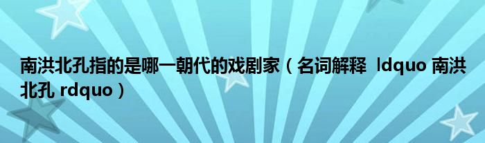 南洪北孔指的是哪一朝代的戲劇家（名詞解釋  ldquo 南洪北孔 rdquo）