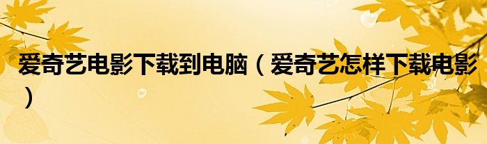 愛奇藝電影下載到電腦（愛奇藝怎樣下載電影）
