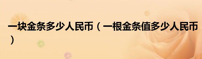 一塊金條多少人民幣（一根金條值多少人民幣）