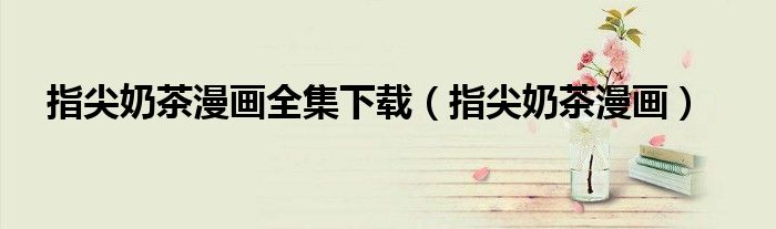 指尖奶茶漫畫(huà)全集下載（指尖奶茶漫畫(huà)）
