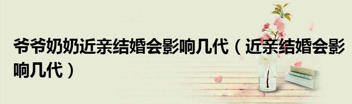 爺爺奶奶近親結(jié)婚會(huì)影響幾代（近親結(jié)婚會(huì)影響幾代）