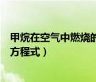 甲烷在空氣中燃燒的化學(xué)方程式是（甲烷在空氣中燃燒化學(xué)方程式）