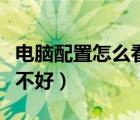電腦配置怎么看好不好的（電腦配置怎么看好不好）