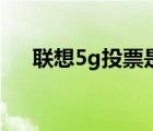 聯想5g投票是怎么回事（聯想5g投票）