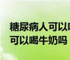 糖尿病人可以喝牛奶嗎牢記這3點(diǎn)（糖尿病人可以喝牛奶嗎）